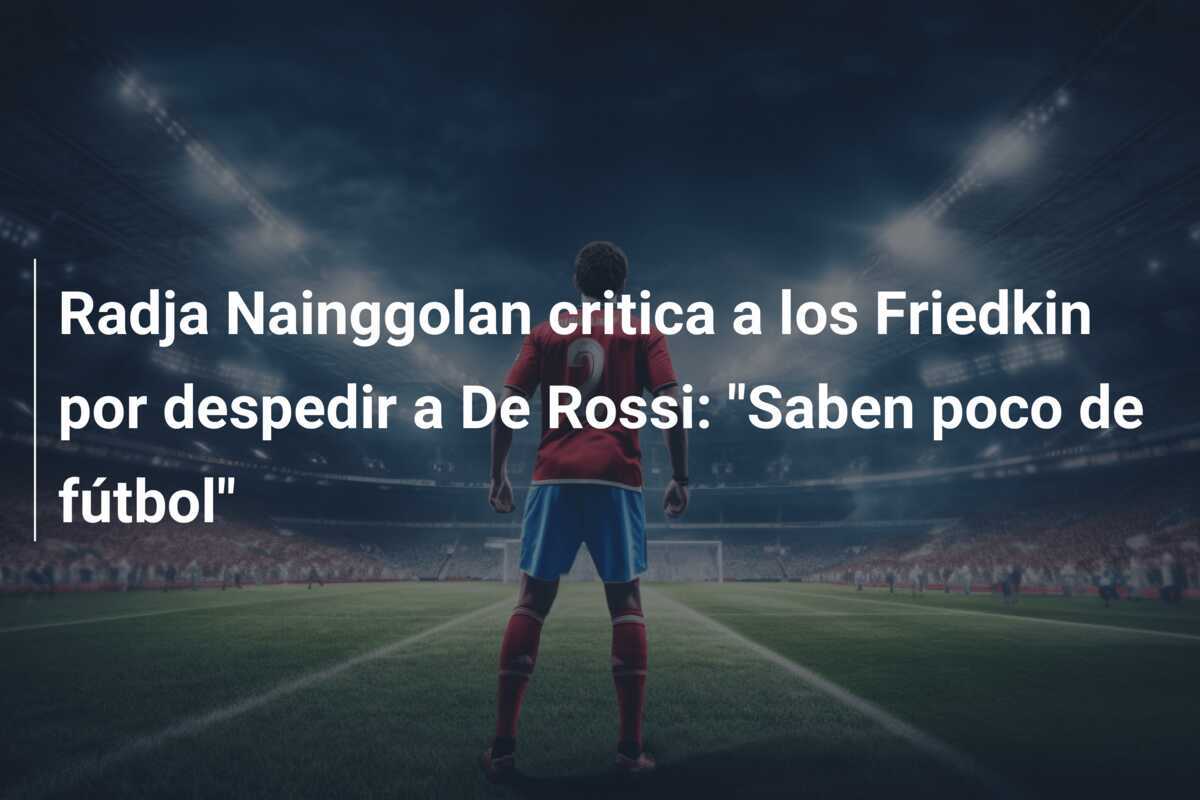Radja Nainggolan critica a los Friedkin por despedir a De Rossi: "Saben poco de fútbol"