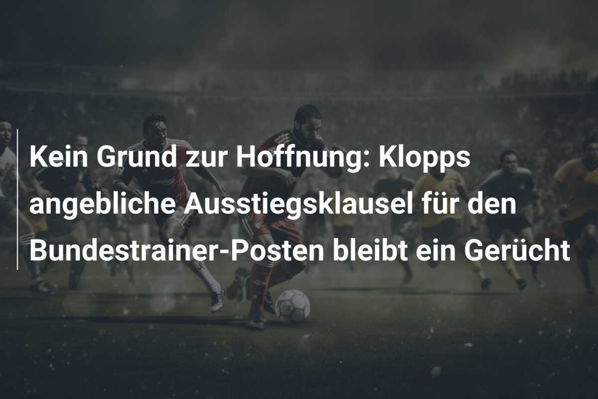 Kein Grund zur Hoffnung: Klopps angebliche Ausstiegsklausel für den Bundestrainer-Posten bleibt ein Gerücht