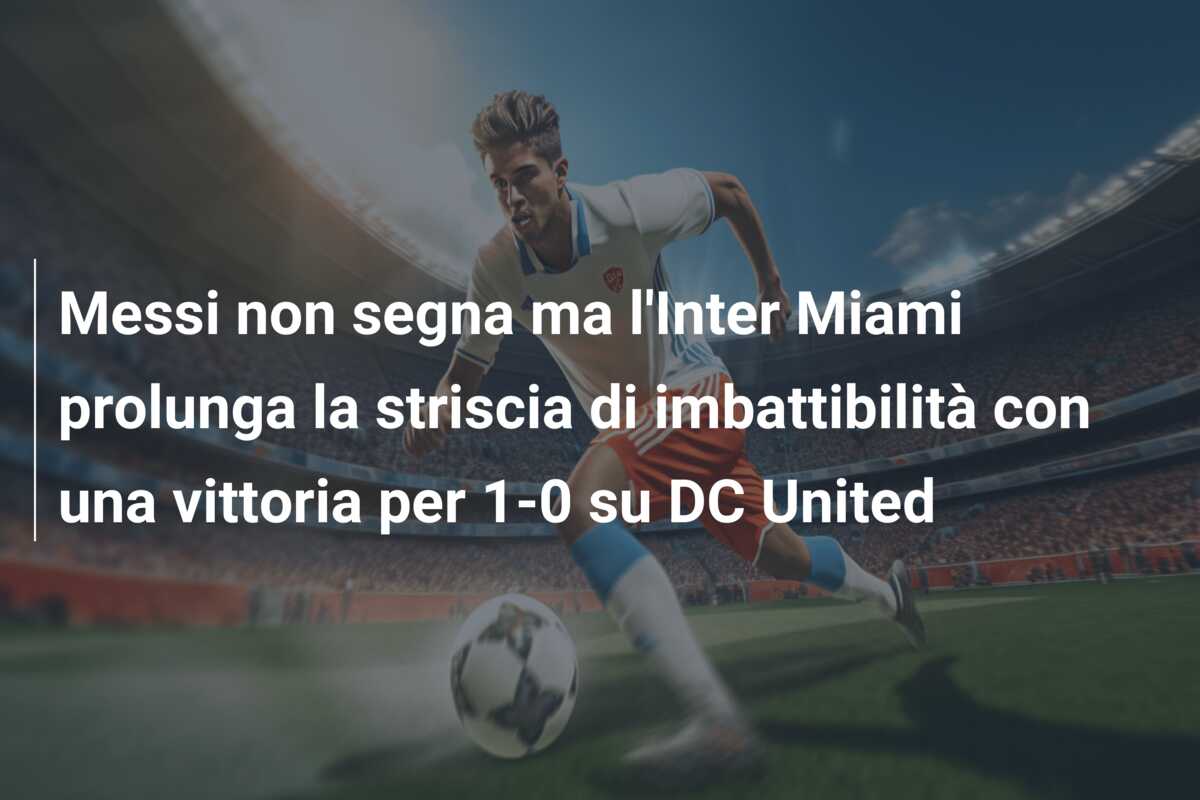 Messi non segna ma l’Inter Miami prolunga la striscia di imbattibilità con una vittoria per 1-0 su DC United