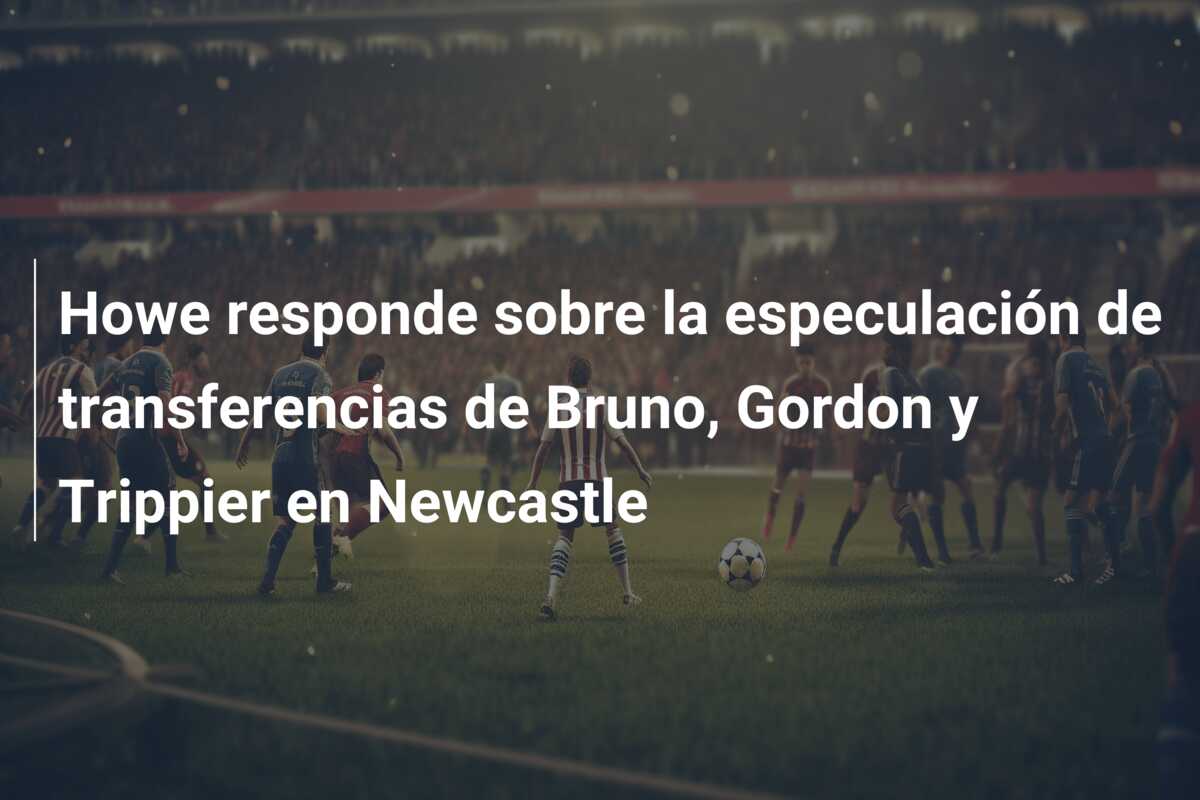 Howe responde sobre la especulación de transferencias de Bruno, Gordon y Trippier en Newcastle