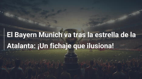 El Bayern Munich va tras la estrella de la Atalanta: ¡Un fichaje que ilusiona!