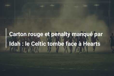 Carton rouge et penalty manqué par Idah : le Celtic tombe face à Hearts