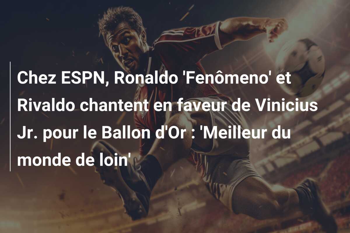 Chez ESPN, Ronaldo ‘Fenômeno’ et Rivaldo chantent en faveur de Vinicius Jr. pour le Ballon d’Or : ‘Meilleur du monde de loin’