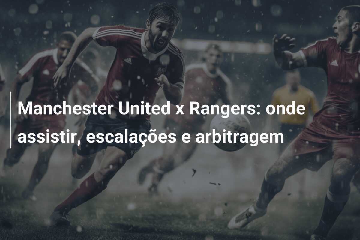 Manchester United x Rangers: onde assistir, escalações e arbitragem