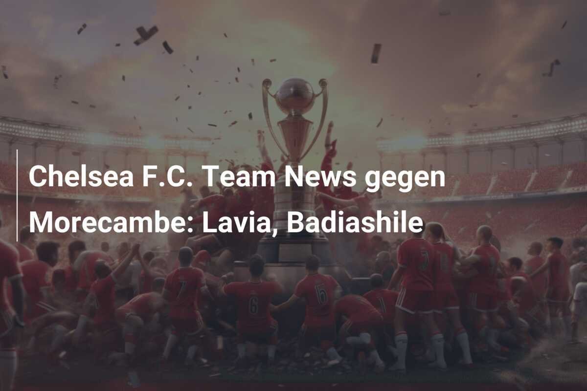 Chelsea F.C. Team News gegen Morecambe: Lavia, Badiashile