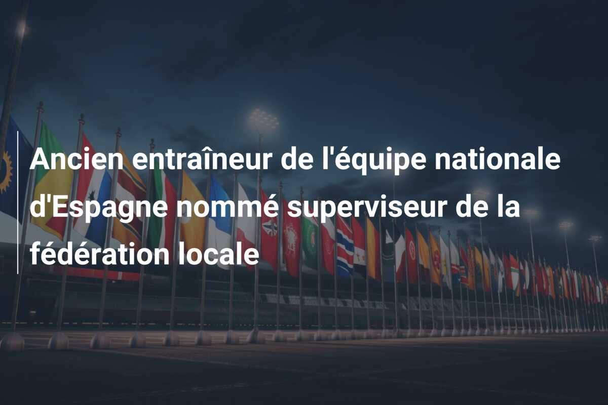 Ancien entraîneur de l’équipe nationale d’Espagne nommé superviseur de la fédération locale