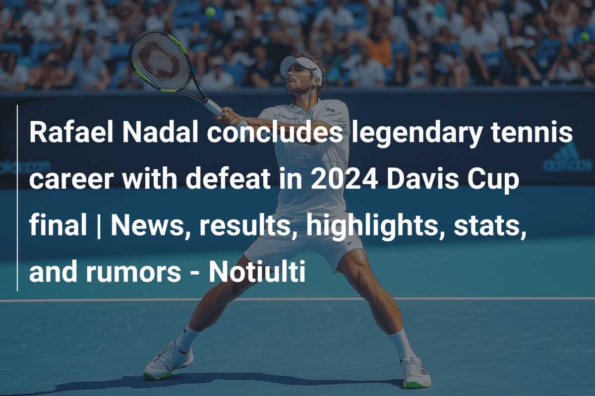 Rafael Nadal concludes legendary tennis career with defeat in 2024