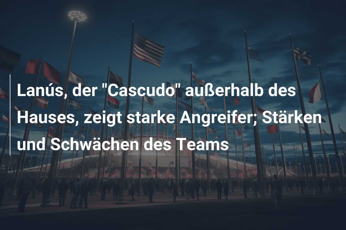 Lanús, der "Cascudo" außerhalb des Hauses, zeigt starke Angreifer; Stärken und Schwächen des Teams