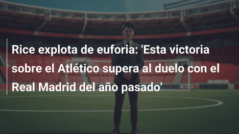 Rice explota de euforia: 'Esta victoria sobre el Atlético supera al duelo con el Real Madrid del año pasado'