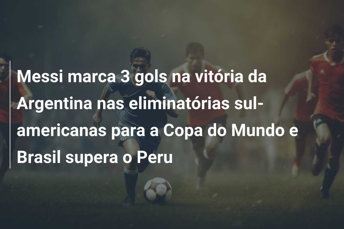 Messi marca 3 gols na vitória da Argentina nas eliminatórias sul-americanas para a Copa do Mundo e Brasil supera o Peru