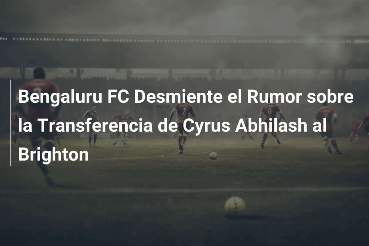 Bengaluru FC Desmiente el Rumor sobre la Transferencia de Cyrus Abhilash al Brighton