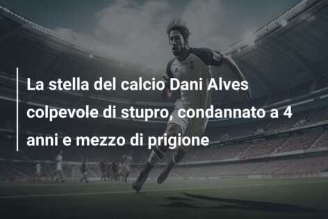 La stella del calcio Dani Alves colpevole di stupro, condannato a 4 anni e mezzo di prigione