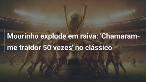 Mourinho explode em raiva: 'Chamaram-me traidor 50 vezes' no clássico