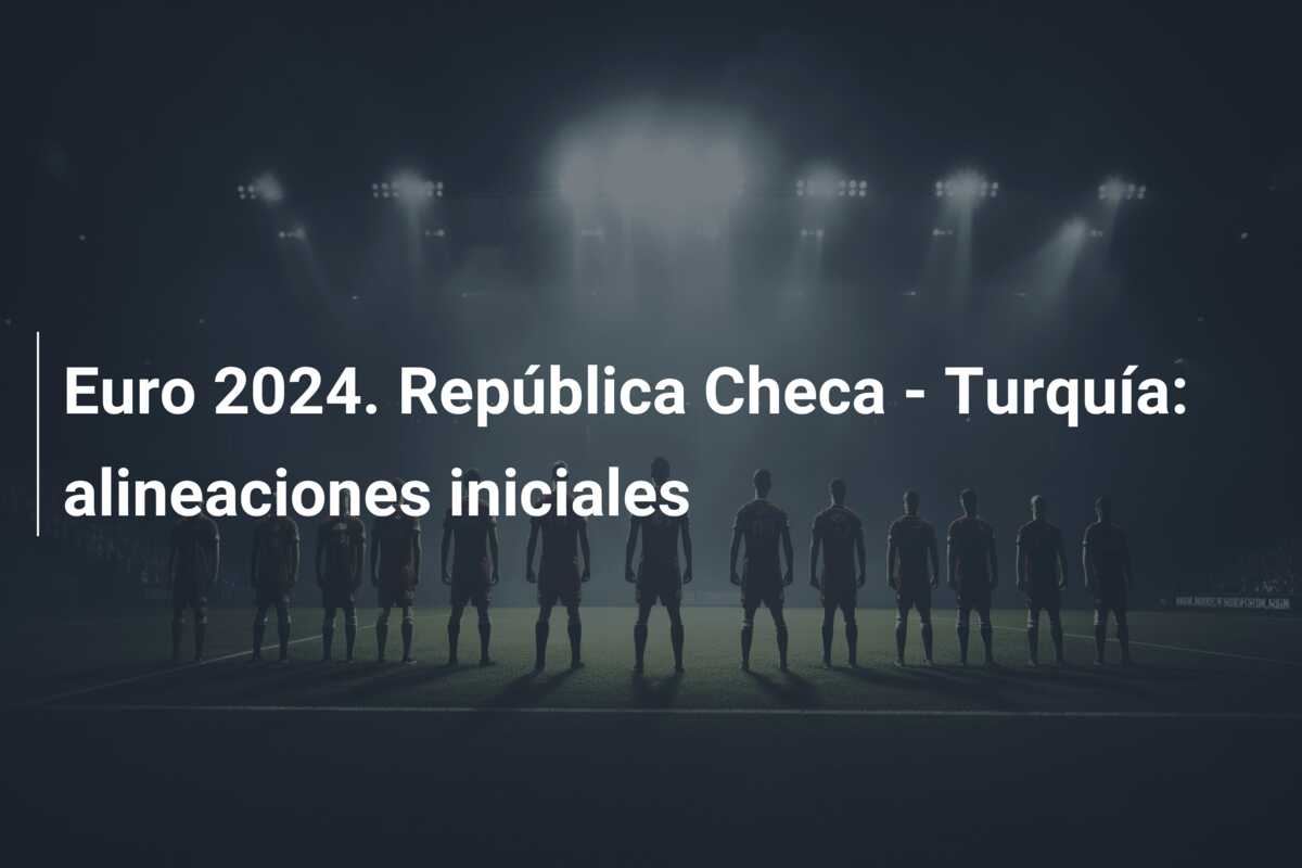 Euro 2024. República Checa – Turquía: alineaciones iniciales