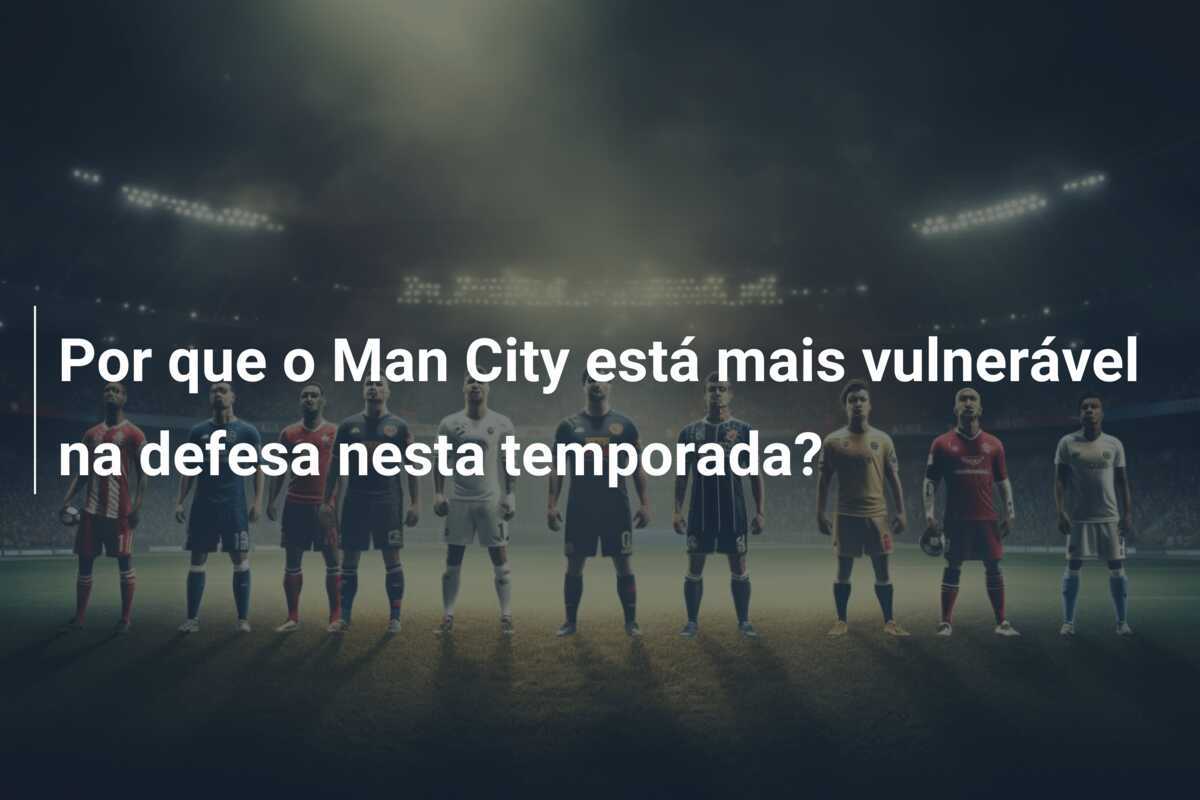 Por que o Man City está mais vulnerável na defesa nesta temporada?