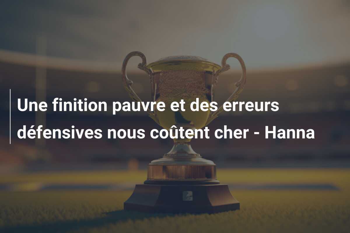 Une finition pauvre et des erreurs défensives nous coûtent cher - Hanna