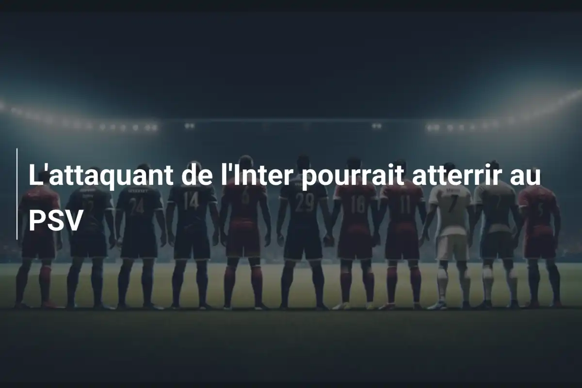 L'attaquant de l'Inter pourrait atterrir au PSV