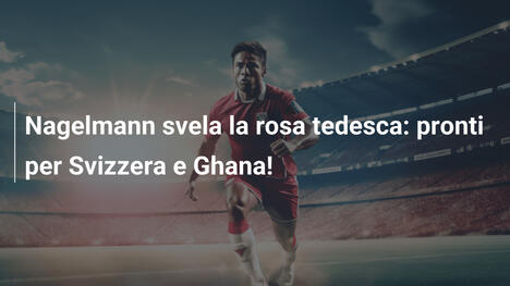 Nagelmann svela la rosa tedesca: pronti per Svizzera e Ghana!