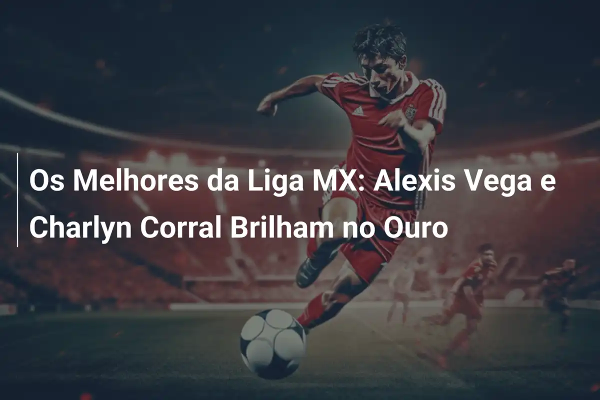 Os Melhores da Liga MX: Alexis Vega e Charlyn Corral Brilham no Ouro