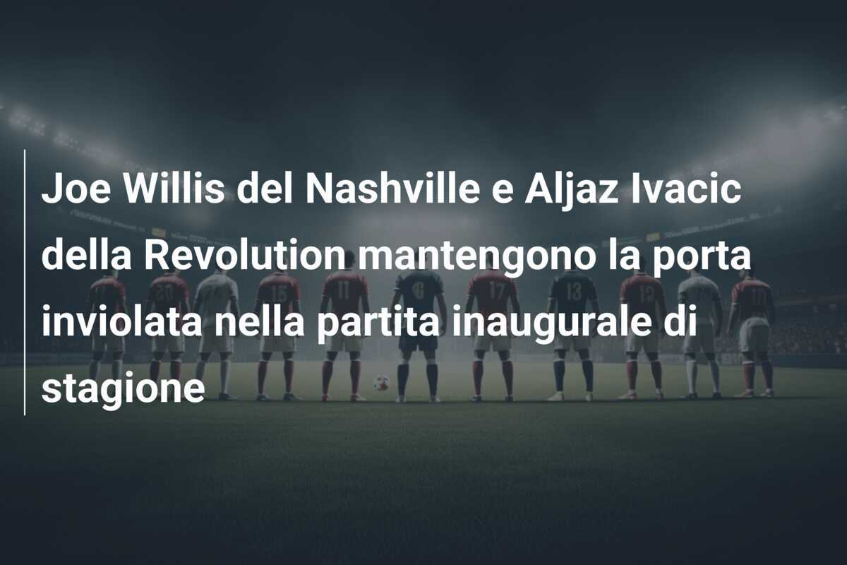 Joe Willis del Nashville e Aljaz Ivacic della Revolution mantengono la porta inviolata nella partita inaugurale di stagione