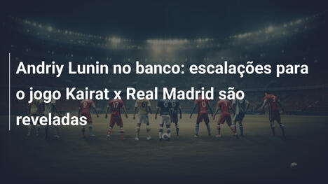 Andriy Lunin no banco: escalações para o jogo Kairat x Real Madrid são reveladas