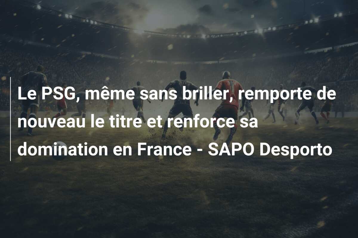 Le PSG, même sans briller, remporte de nouveau le titre et renforce sa domination en France – SAPO Desporto