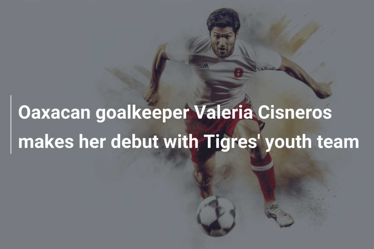 Portărița din Oaxaca, Valeria Cisneros, își face debutul la echipa de tineret a lui Tigres