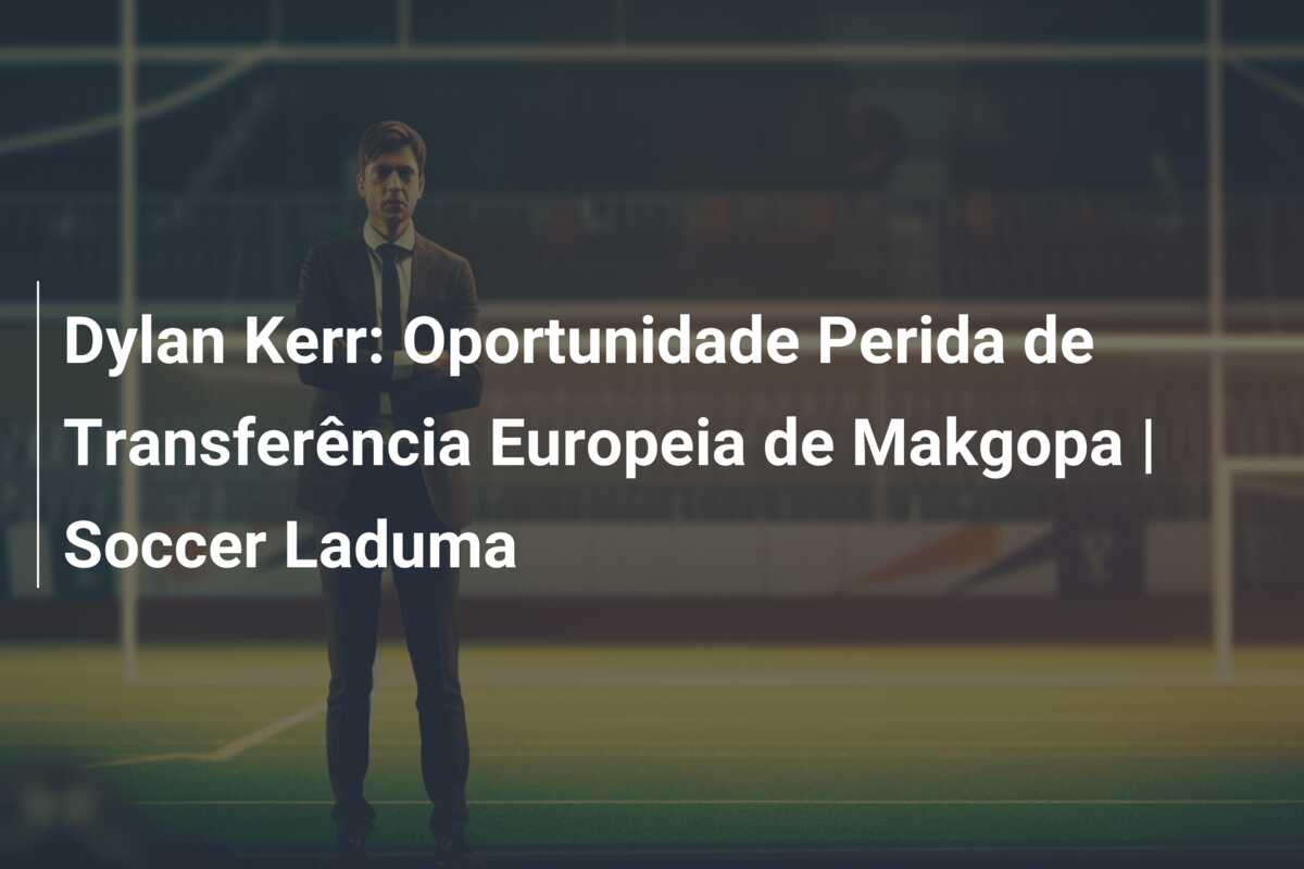 Dylan Kerr: Oportunidade Perida de Transferência Europeia de Makgopa | Soccer Laduma