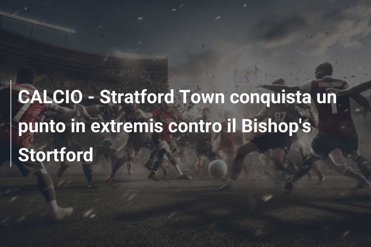 CALCIO - Stratford Town conquista un punto in extremis contro il Bishop's Stortford