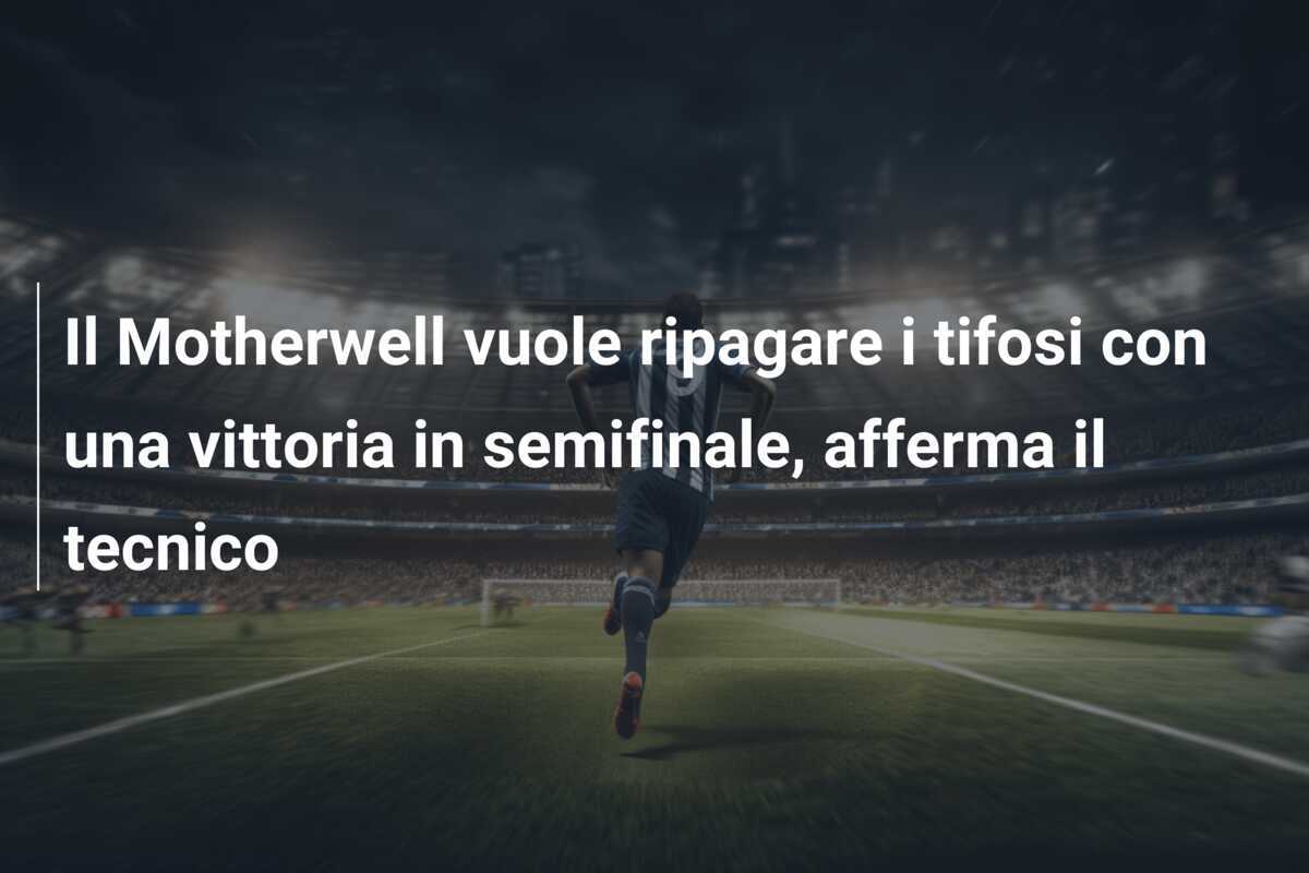 Il Motherwell vuole ripagare i tifosi con una vittoria in semifinale, afferma il tecnico
