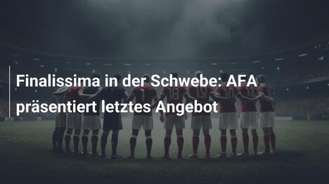 Finalissima in der Schwebe: AFA präsentiert letztes Angebot
