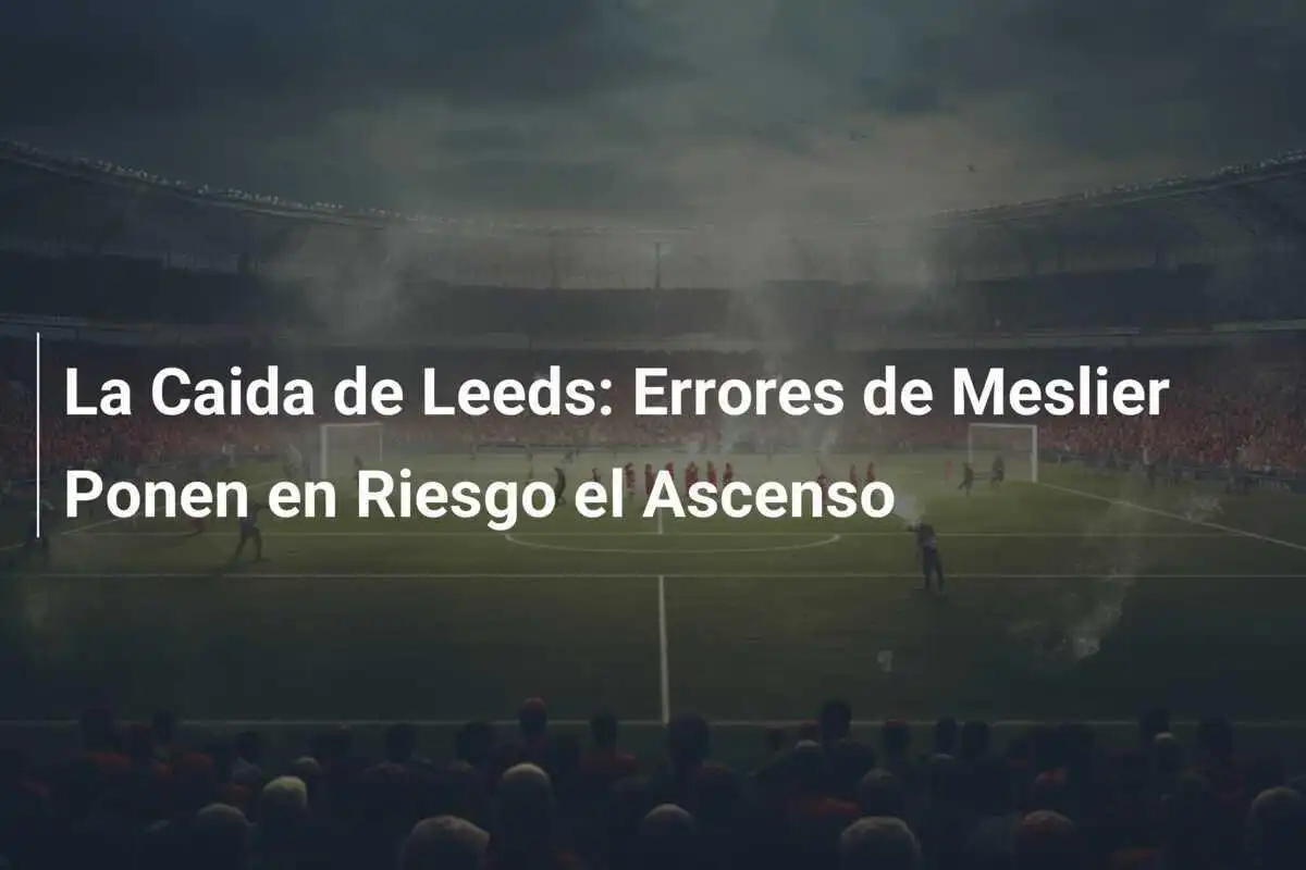 La Caida de Leeds: Errores de Meslier Ponen en Riesgo el Ascenso