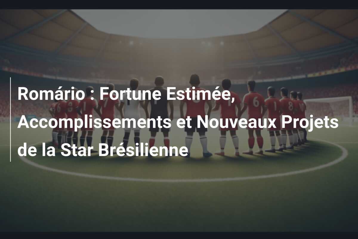 Romário : Fortune Estimée, Accomplissements et Nouveaux Projets de la Star Brésilienne