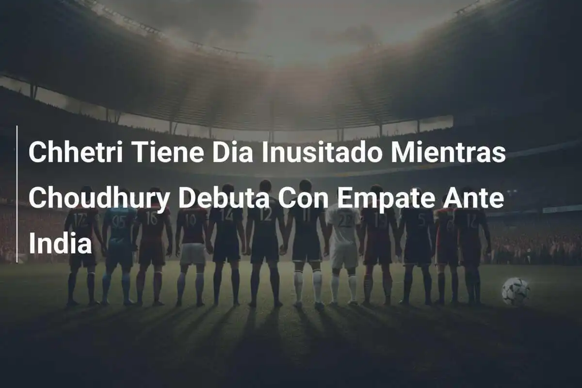 Chhetri Tiene Dia Inusitado Mientras Choudhury Debuta Con Empate Ante India