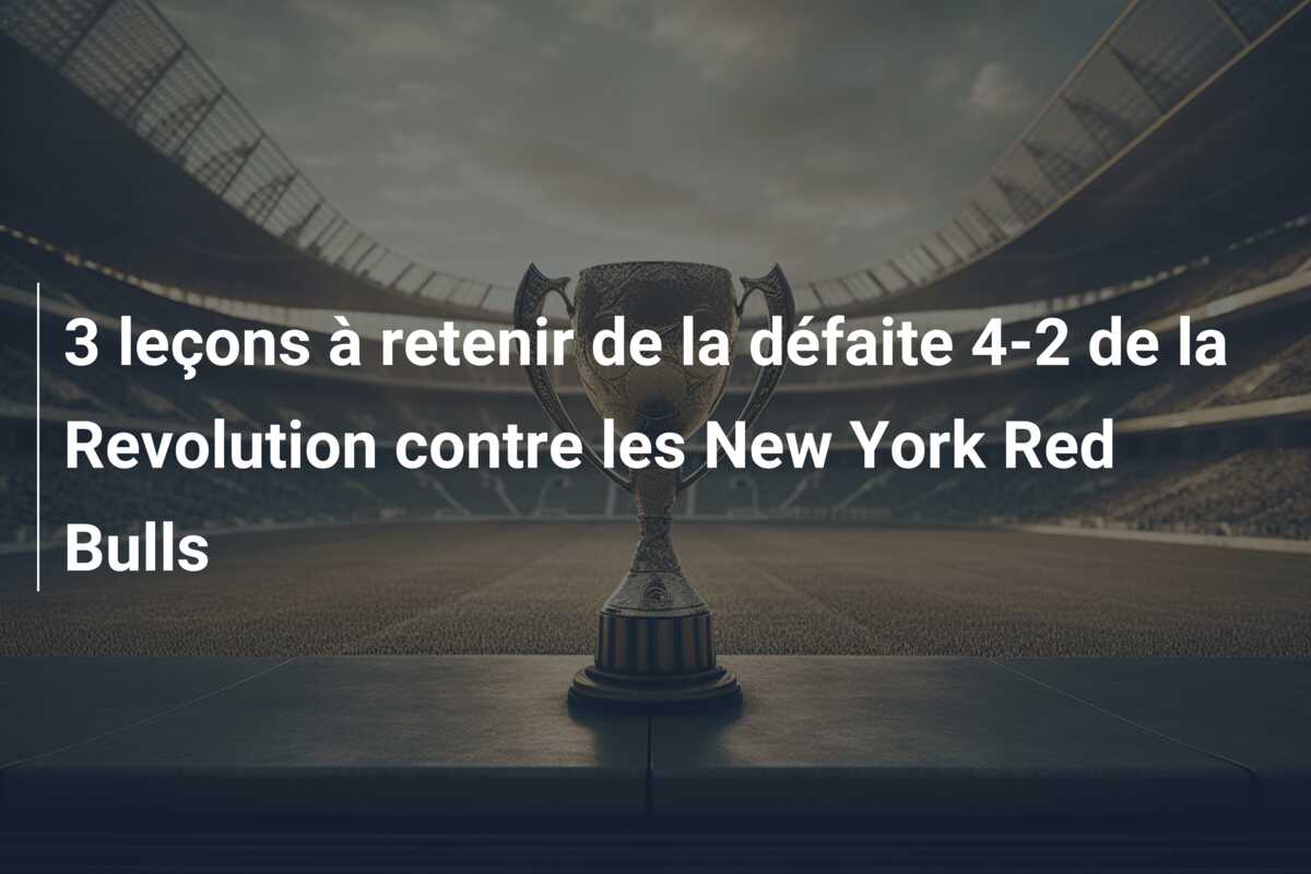 3 leçons à retenir de la défaite 4-2 de la Revolution contre les New York Red Bulls