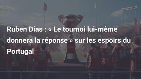 Ruben Dias : " Le tournoi lui-même donnera la réponse " sur les espoirs du Portugal