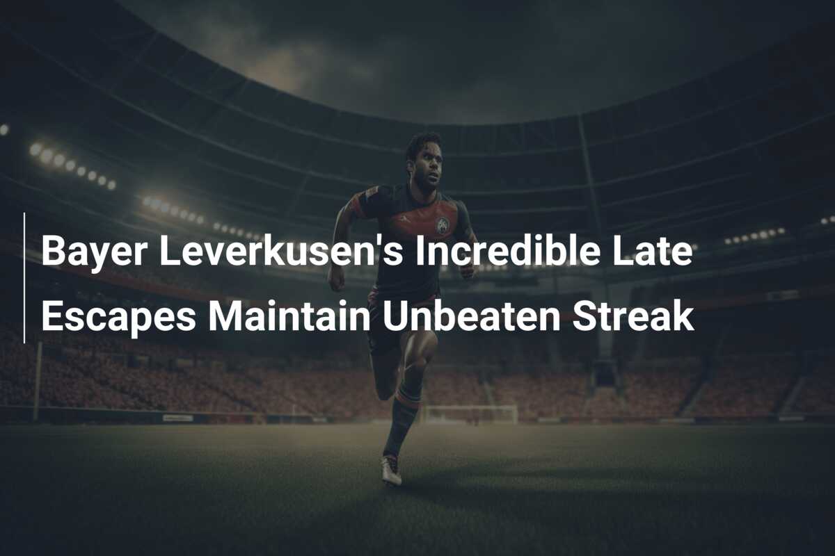 Bayer Leverkusens Incredible Late Escapes Maintain Unbeaten Streak 