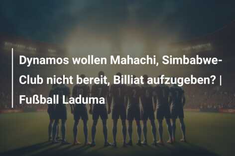 Dynamos wollen Mahachi, Simbabwe-Club nicht bereit, Billiat aufzugeben? | Fußball Laduma