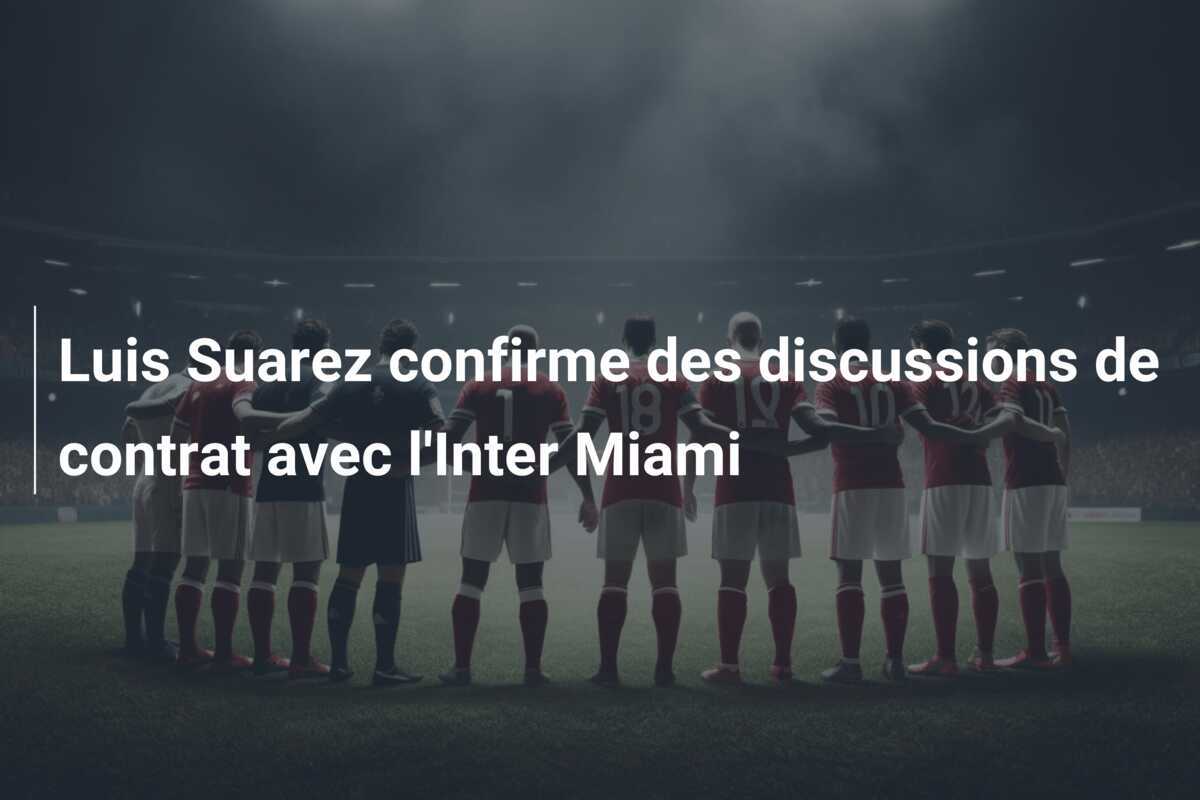 Luis Suarez confirme des discussions de contrat avec l'Inter Miami