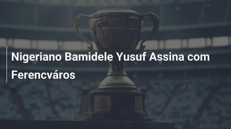 Nigeriano Bamidele Yusuf Assina com Ferencváros