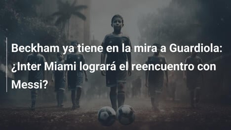 Beckham ya tiene en la mira a Guardiola: ¿Inter Miami logrará el reencuentro con Messi?