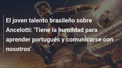 El joven talento brasileño sobre Ancelotti: 'Tiene la humildad para aprender portugués y comunicarse con nosotros'
