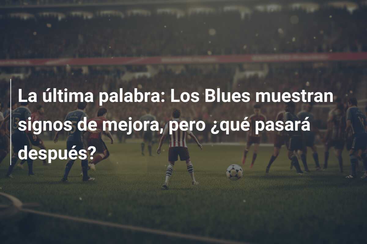 La última palabra: Los Blues muestran signos de mejora, pero ¿qué pasará después?