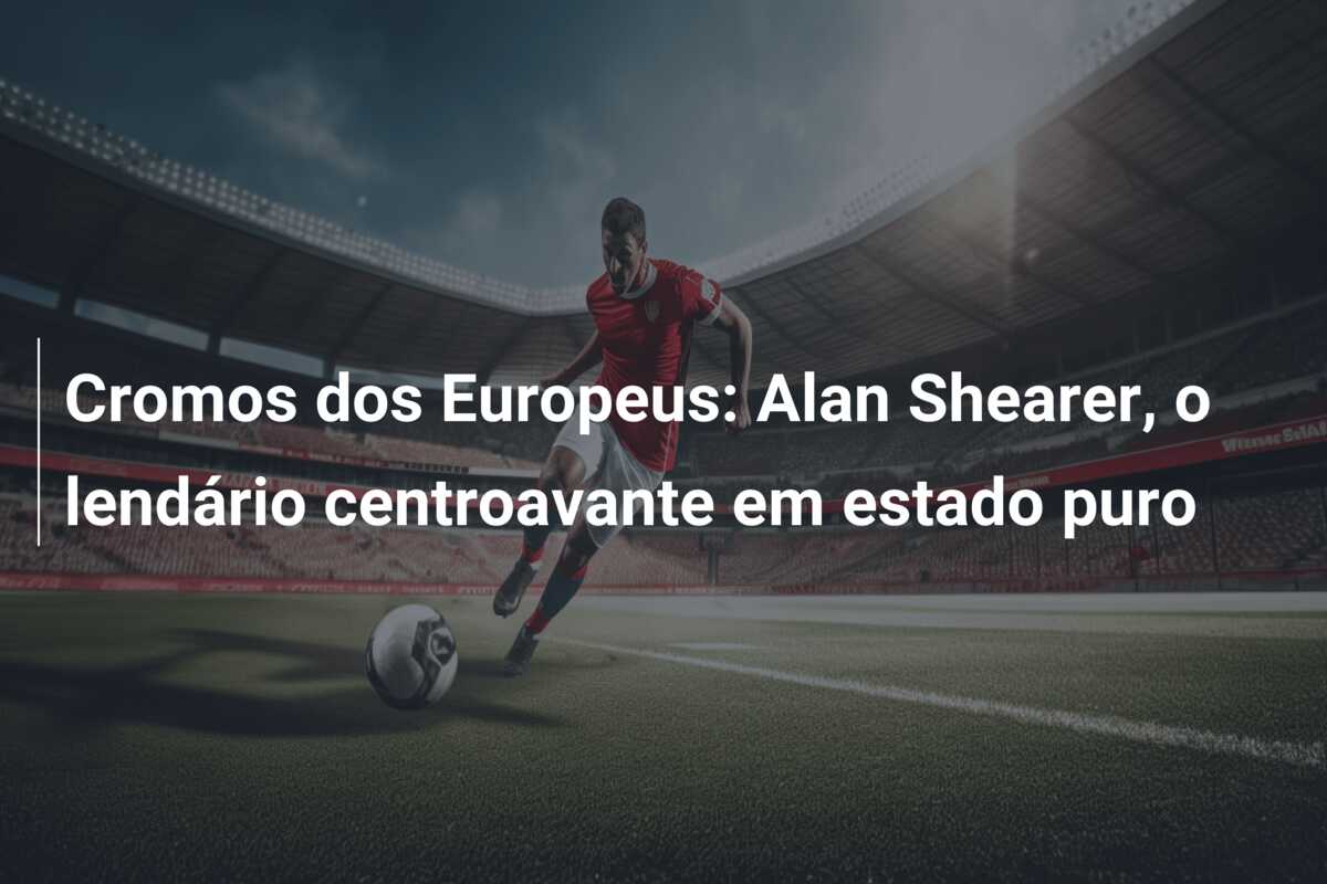 Cromos dos Europeus: Alan Shearer, o lendário centroavante em estado puro