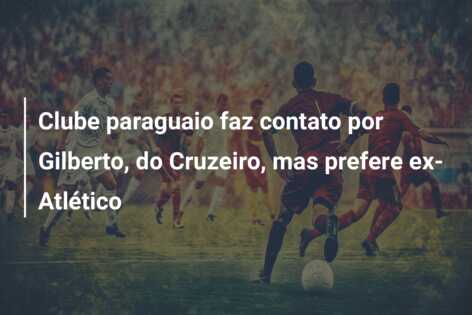 Clube paraguaio faz contato por Gilberto, do Cruzeiro, mas prefere ex-Atlético