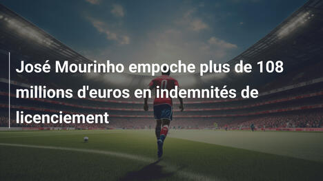 José Mourinho empoche plus de 108 millions d'euros en indemnités de licenciement