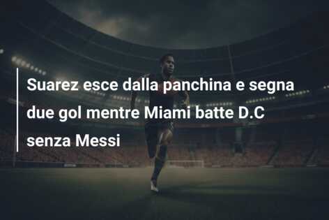 Suarez esce dalla panchina e segna due gol mentre Miami batte D.C senza Messi