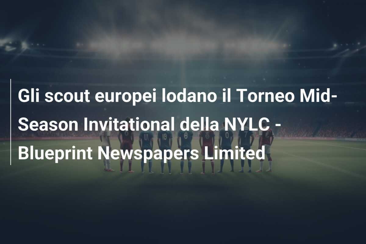 Gli scout europei lodano il Torneo Mid-Season Invitational della NYLC - Blueprint Newspapers Limited