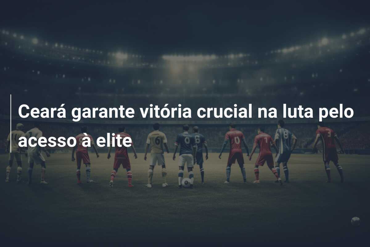 Ceará garante vitória crucial na luta pelo acesso à elite