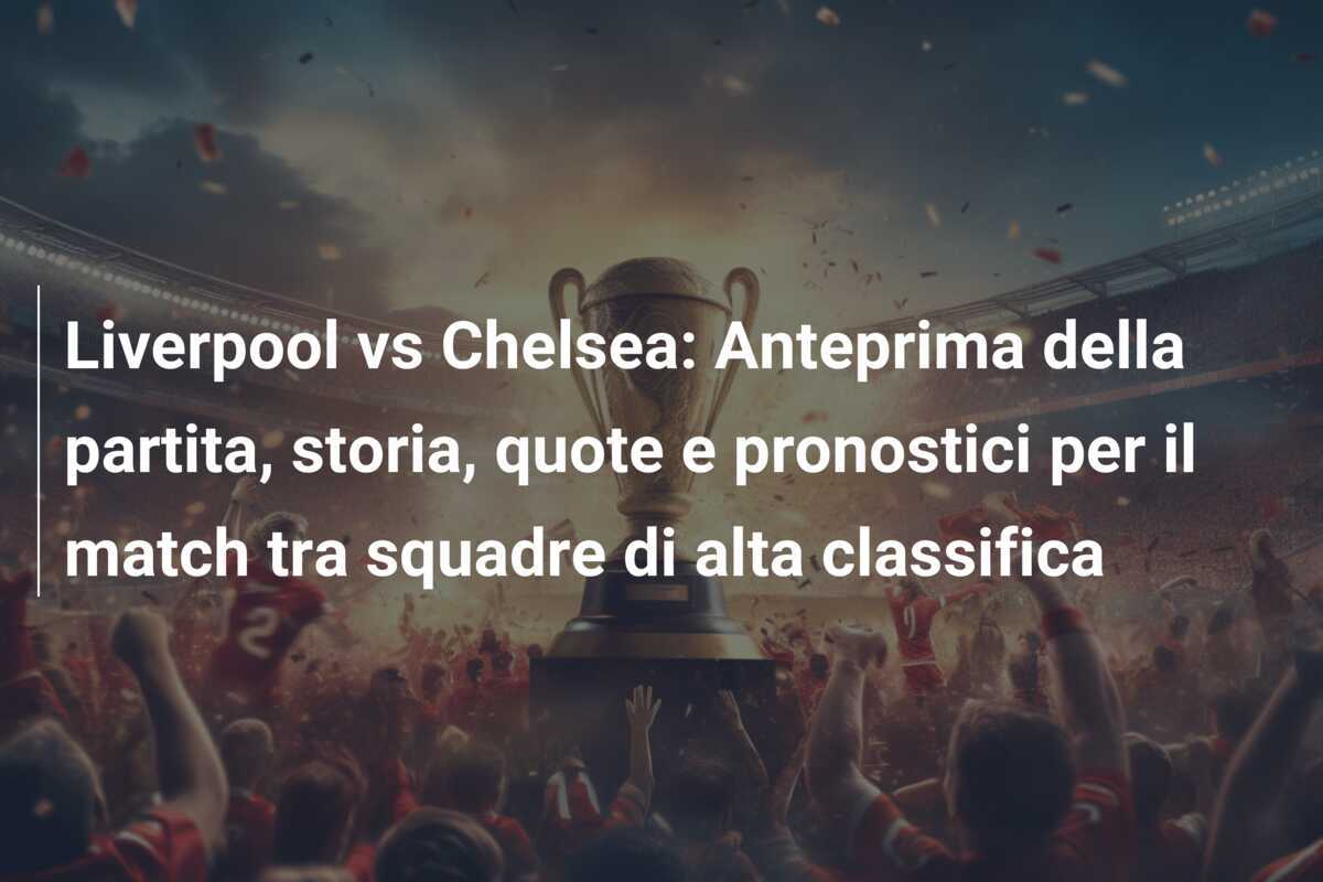 Liverpool vs Chelsea: Anteprima della partita, storia, quote e pronostici per il match tra squadre di alta classifica